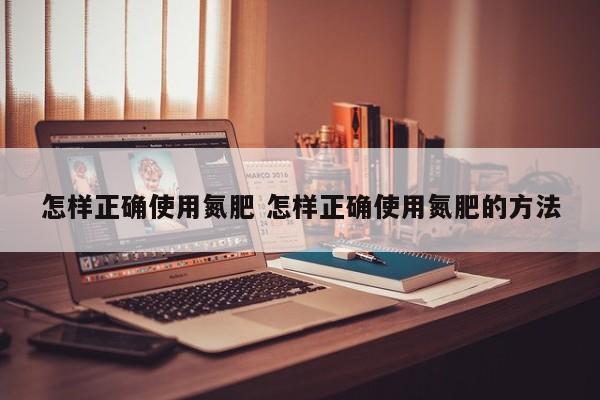 怎样正确使用氮肥 怎样正确使用氮肥的方法