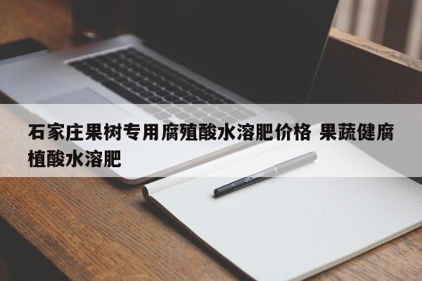 石家庄果树专用腐殖酸水溶肥价格 果蔬健腐植酸水溶肥