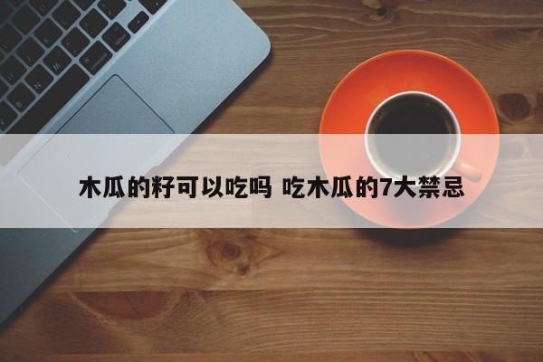木瓜的籽可以吃吗 吃木瓜的7大禁忌