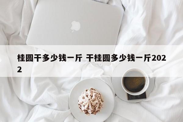 桂圆干多少钱一斤 干桂圆多少钱一斤2022