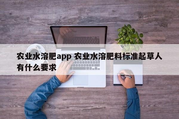农业水溶肥app 农业水溶肥料标准起草人有什么要求