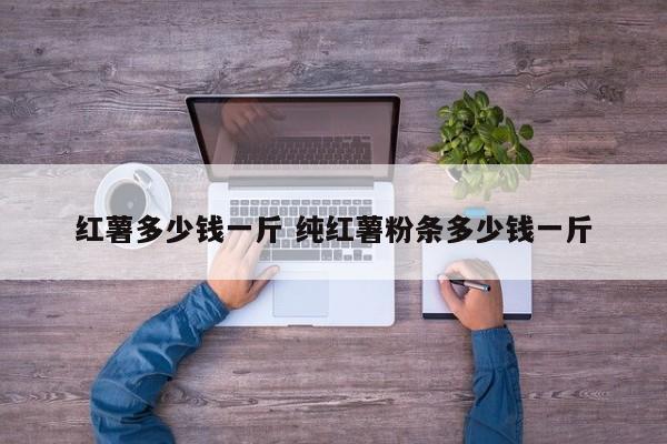 红薯多少钱一斤 纯红薯粉条多少钱一斤