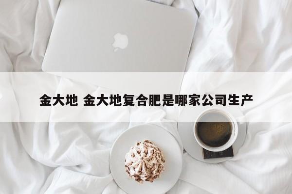 金大地 金大地复合肥是哪家公司生产