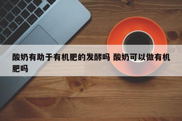 酸奶有助于有机肥的发酵吗 酸奶可以做有机肥吗