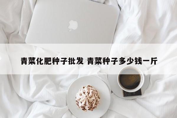 青菜化肥种子批发 青菜种子多少钱一斤