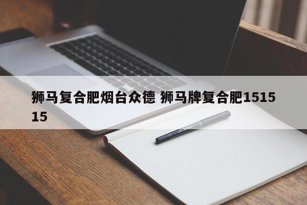 狮马复合肥烟台众德 狮马牌复合肥151515