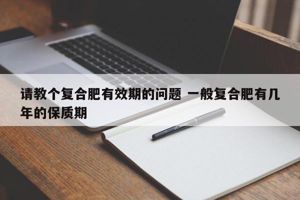 请教个复合肥有效期的问题 一般复合肥有几年的保质期