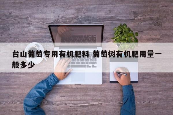 台山葡萄专用有机肥料 葡萄树有机肥用量一般多少