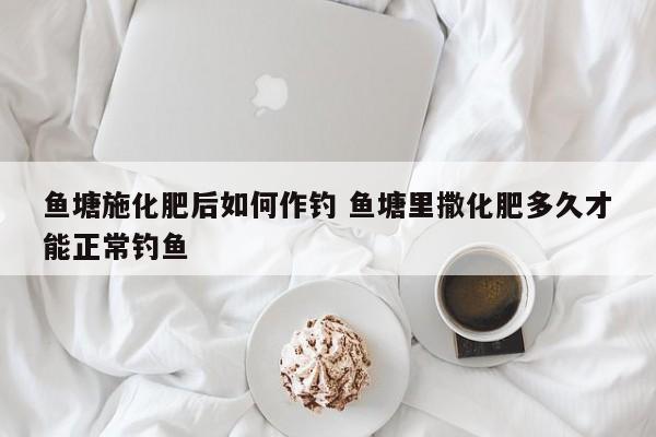 鱼塘施化肥后如何作钓 鱼塘里撒化肥多久才能正常钓鱼