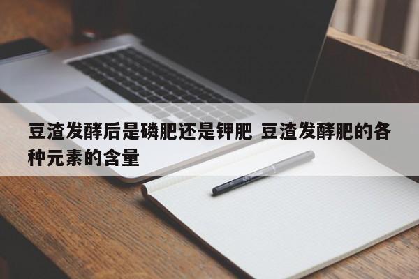 豆渣发酵后是磷肥还是钾肥 豆渣发酵肥的各种元素的含量