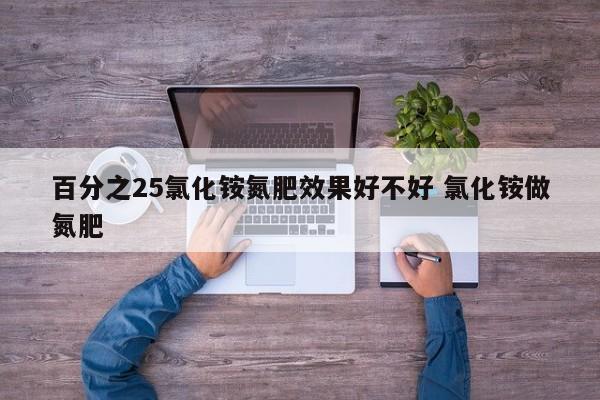 百分之25氯化铵氮肥效果好不好 氯化铵做氮肥