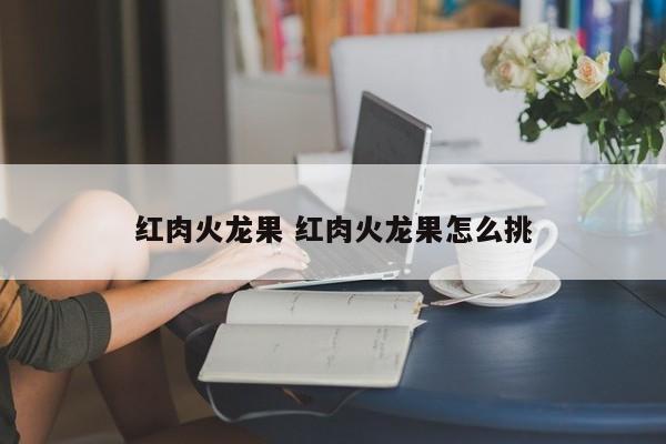 红肉火龙果 红肉火龙果怎么挑