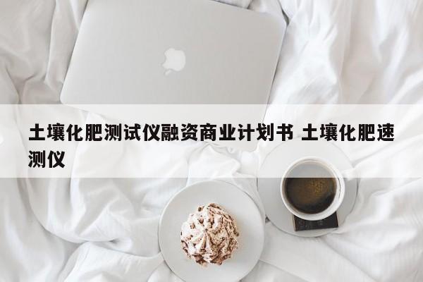 土壤化肥测试仪融资商业计划书 土壤化肥速测仪