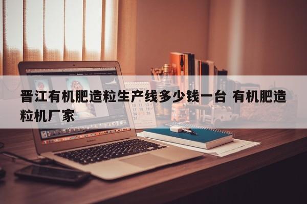 晋江有机肥造粒生产线多少钱一台 有机肥造粒机厂家