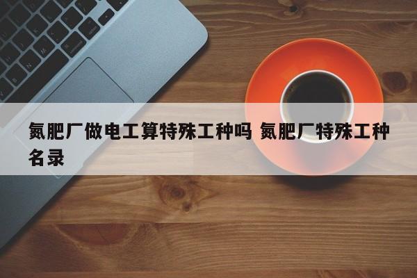 氮肥厂做电工算特殊工种吗 氮肥厂特殊工种名录