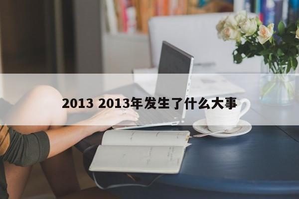 2013 2013年发生了什么大事