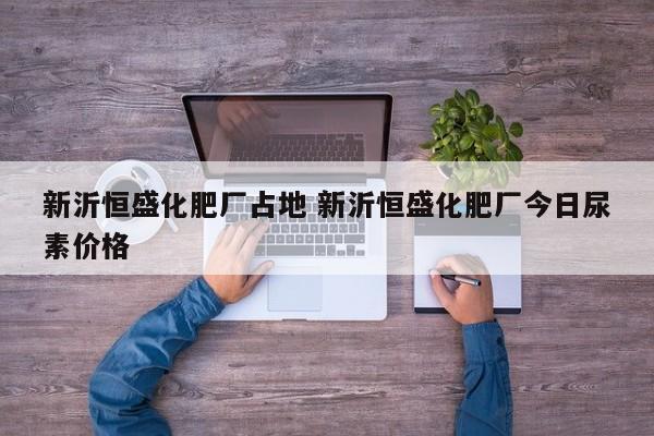 新沂恒盛化肥厂占地 新沂恒盛化肥厂今日尿素价格