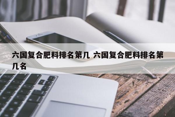 六国复合肥料排名第几 六国复合肥料排名第几名