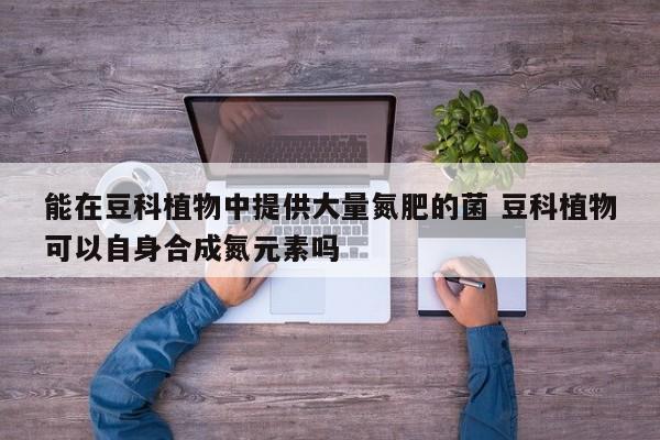 能在豆科植物中提供大量氮肥的菌 豆科植物可以自身合成氮元素吗
