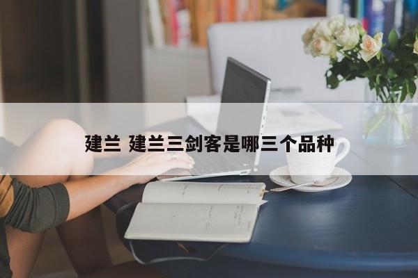 建兰 建兰三剑客是哪三个品种