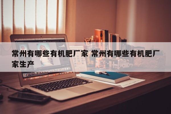 常州有哪些有机肥厂家 常州有哪些有机肥厂家生产