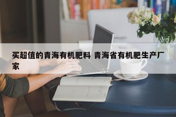 买超值的青海有机肥料 青海省有机肥生产厂家