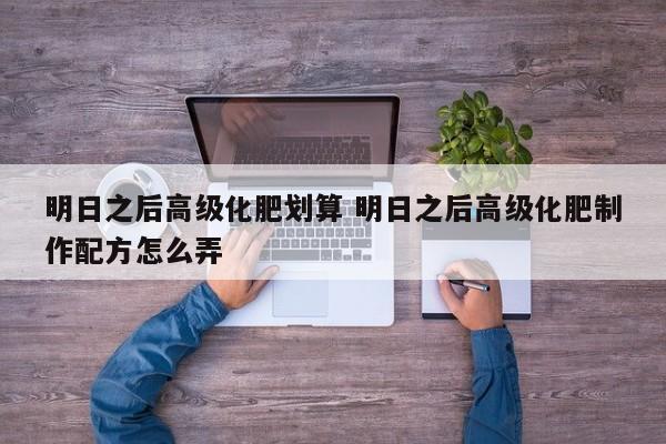 明日之后高级化肥划算 明日之后高级化肥制作配方怎么弄
