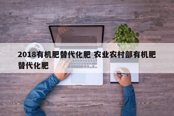 2018有机肥替代化肥 农业农村部有机肥替代化肥