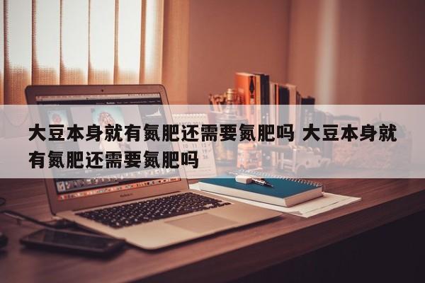大豆本身就有氮肥还需要氮肥吗 大豆本身就有氮肥还需要氮肥吗