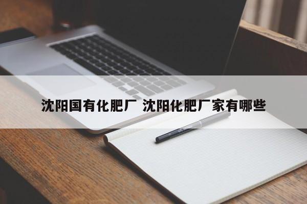 沈阳国有化肥厂 沈阳化肥厂家有哪些