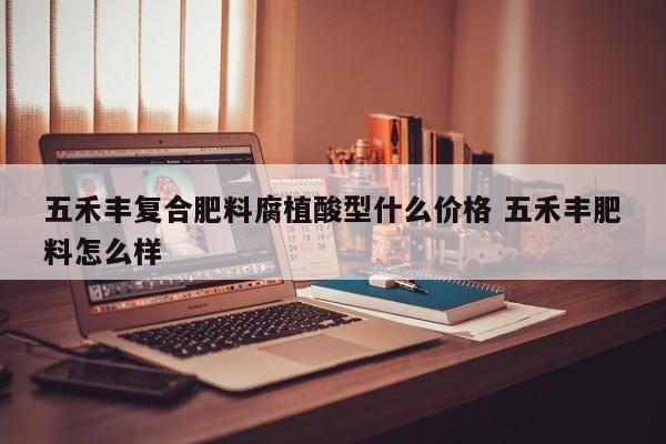 五禾丰复合肥料腐植酸型什么价格 五禾丰肥料怎么样