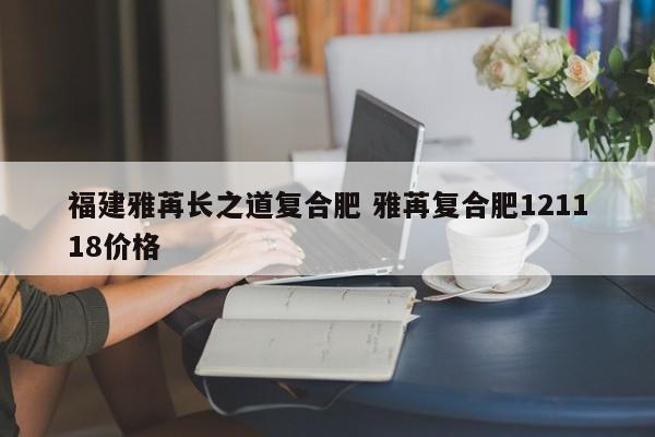 福建雅苒长之道复合肥 雅苒复合肥121118价格