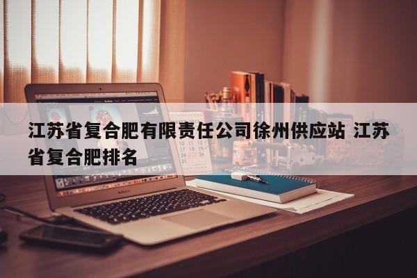 江苏省复合肥有限责任公司徐州供应站 江苏省复合肥排名