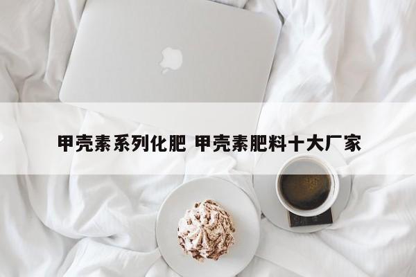 甲壳素系列化肥 甲壳素肥料十大厂家