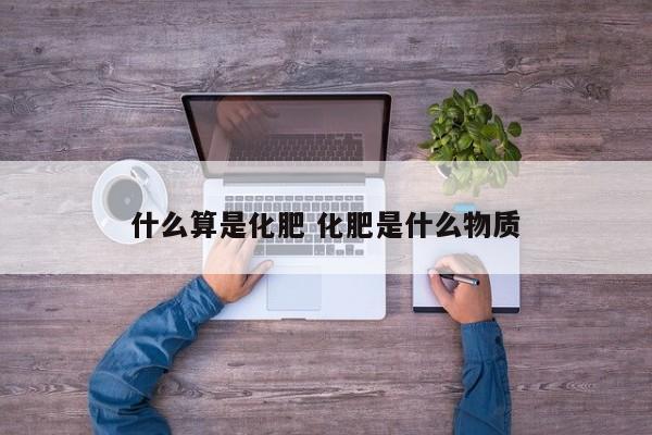 什么算是化肥 化肥是什么物质