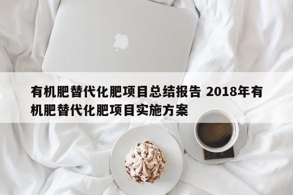 有机肥替代化肥项目总结报告 2018年有机肥替代化肥项目实施方案