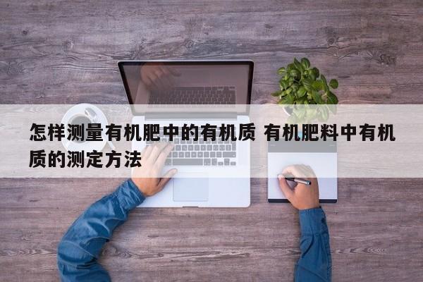 怎样测量有机肥中的有机质 有机肥料中有机质的测定方法