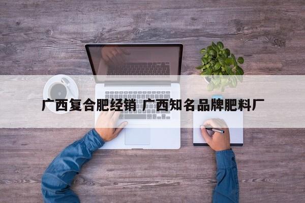 广西复合肥经销 广西知名品牌肥料厂