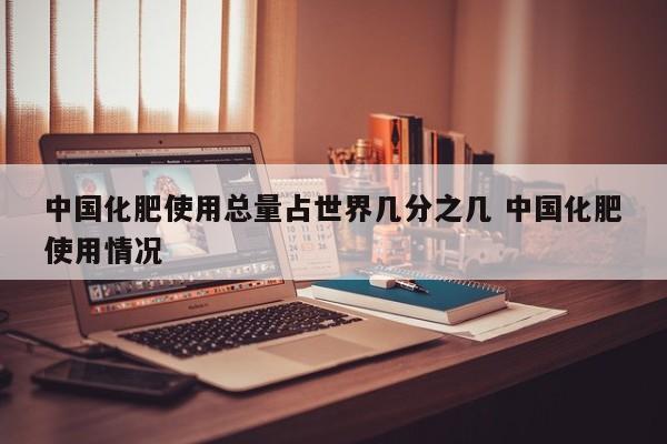 中国化肥使用总量占世界几分之几 中国化肥使用情况