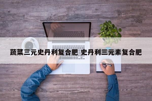 蔬菜三元史丹利复合肥 史丹利三元素复合肥