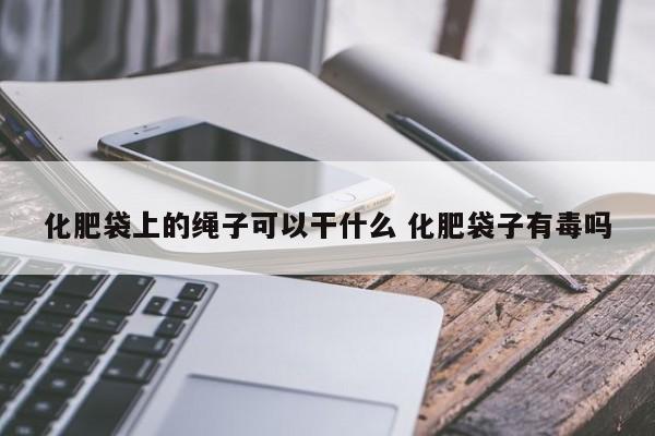 化肥袋上的绳子可以干什么 化肥袋子有毒吗