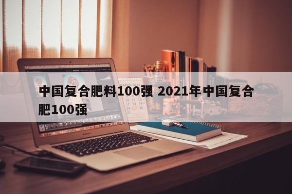 中国复合肥料100强 2021年中国复合肥100强