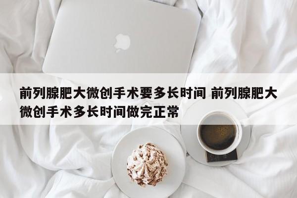 前列腺肥大微创手术要多长时间 前列腺肥大微创手术多长时间做完正常