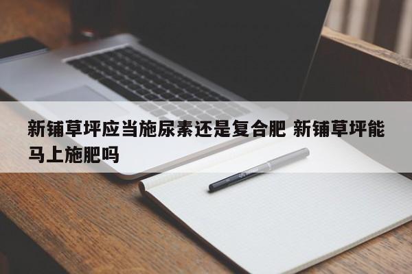 新铺草坪应当施尿素还是复合肥 新铺草坪能马上施肥吗