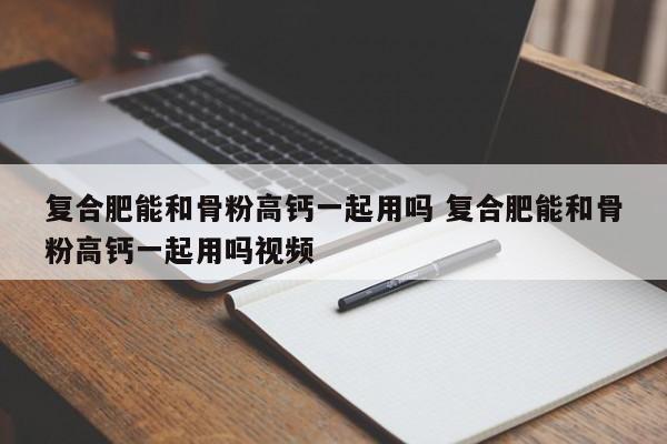 复合肥能和骨粉高钙一起用吗 复合肥能和骨粉高钙一起用吗视频