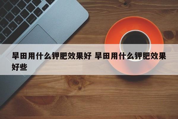 旱田用什么钾肥效果好 旱田用什么钾肥效果好些