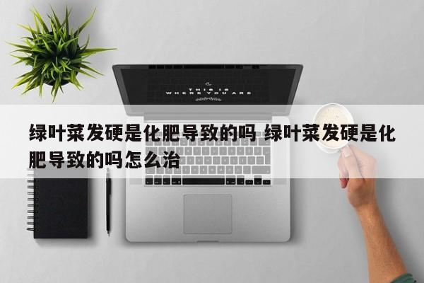 绿叶菜发硬是化肥导致的吗 绿叶菜发硬是化肥导致的吗怎么治
