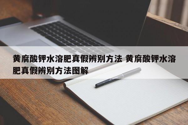 黄腐酸钾水溶肥真假辨别方法 黄腐酸钾水溶肥真假辨别方法图解