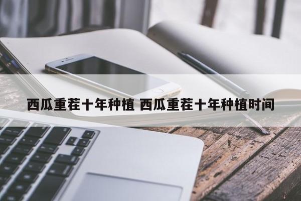 西瓜重茬十年种植 西瓜重茬十年种植时间