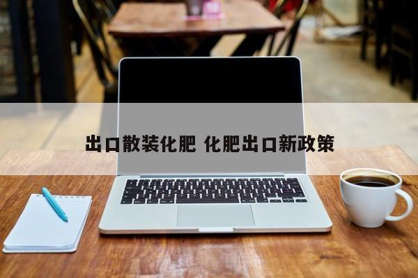 出口散装化肥 化肥出口新政策